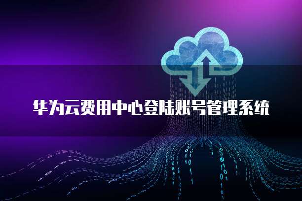 华为云费用中心登陆账号管理系统