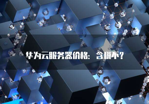 华为云服务器价格:含税不?