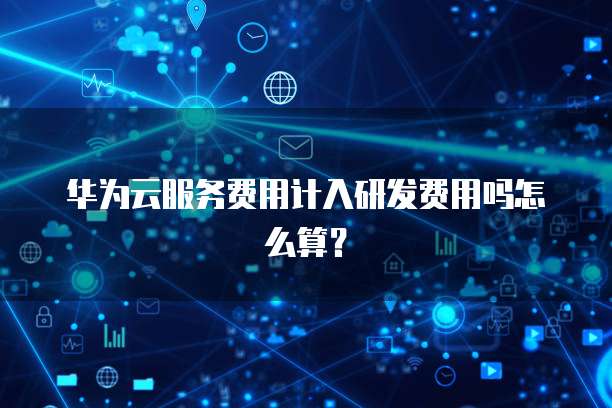 华为云服务费用计入研发费用吗怎么算？