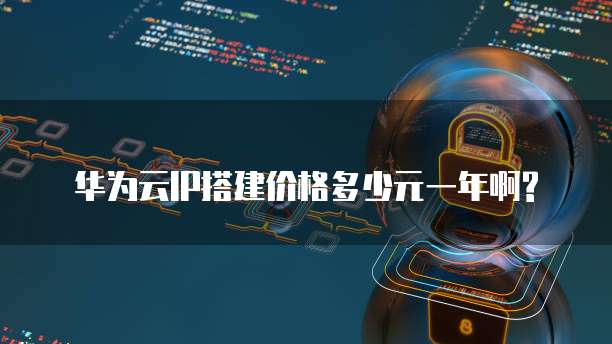 华为云IP搭建价格多少元一年啊?