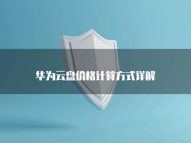 华为云盘价格计算方式详解