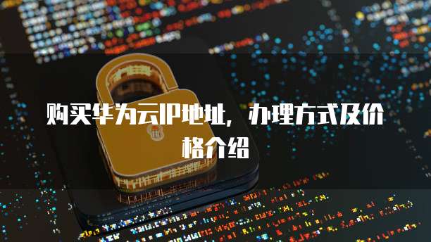 购买华为云IP地址,办理方式及价格介绍