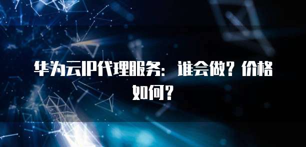 华为云IP代理服务：谁会做？价格如何？
