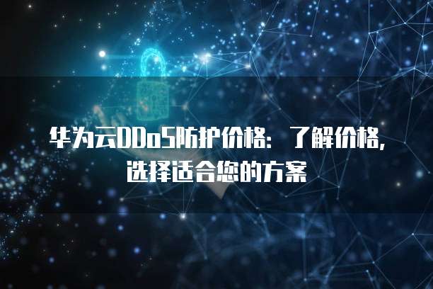 华为云DDoS防护价格:了解价格,选择适合您的方案
