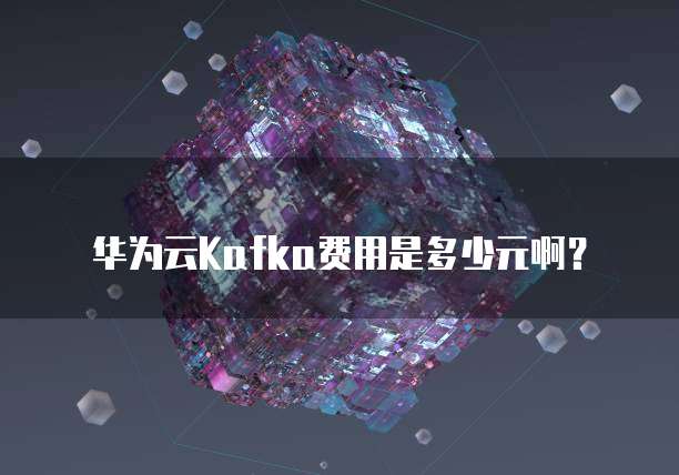 华为云Kafka费用是多少元啊?