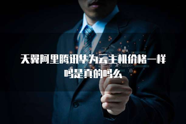 天翼阿里腾讯华为云主机价格一样吗是真的吗么