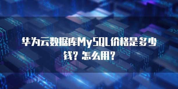 华为云数据库MySQL价格是多少钱?怎么用?
