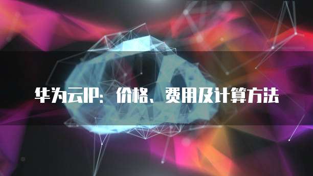 华为云IP:价格、费用及计算方法