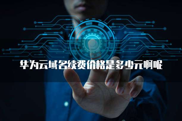 华为云域名续费价格是多少元啊呢
