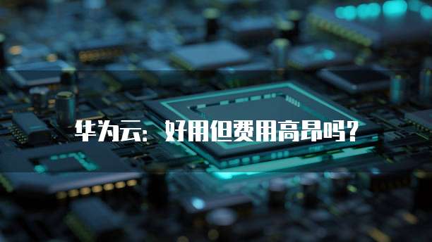 华为云:好用但费用高昂吗?