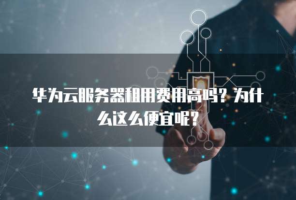 华为云服务器租用费用高吗?为什么这么便宜呢?