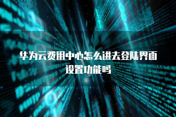 华为云费用中心怎么进去登陆界面设置功能吗