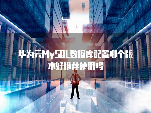 华为云MySQL数据库配置哪个版本好推荐使用吗