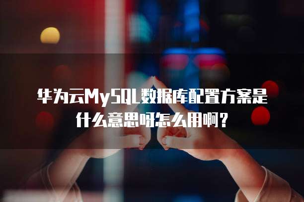 华为云MySQL数据库配置方案是什么意思呀怎么用啊？