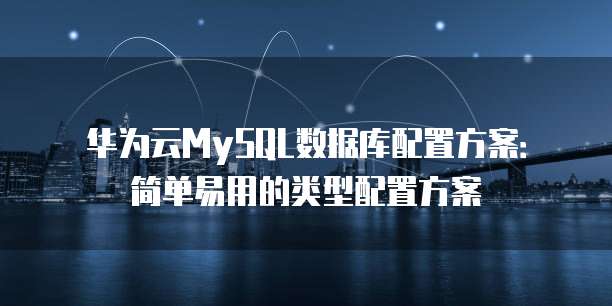 华为云MySQL数据库配置方案：简单易用的类型配置方案