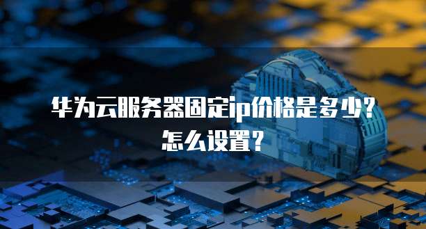 华为云服务器固定ip价格是多少?怎么设置?