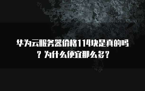 华为云服务器价格114块是真的吗?为什么便宜那么多?
