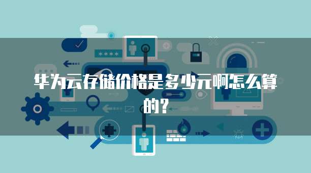 华为云存储价格是多少元啊怎么算的?