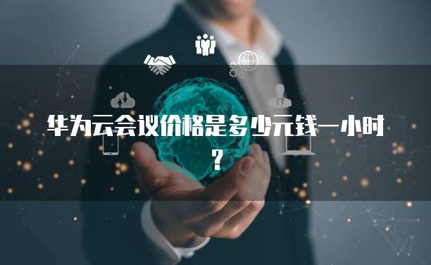 华为云会议价格是多少元钱一小时?