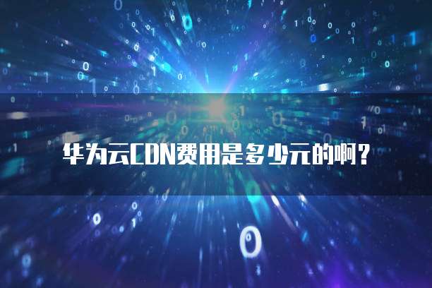 华为云CDN费用是多少元的啊?