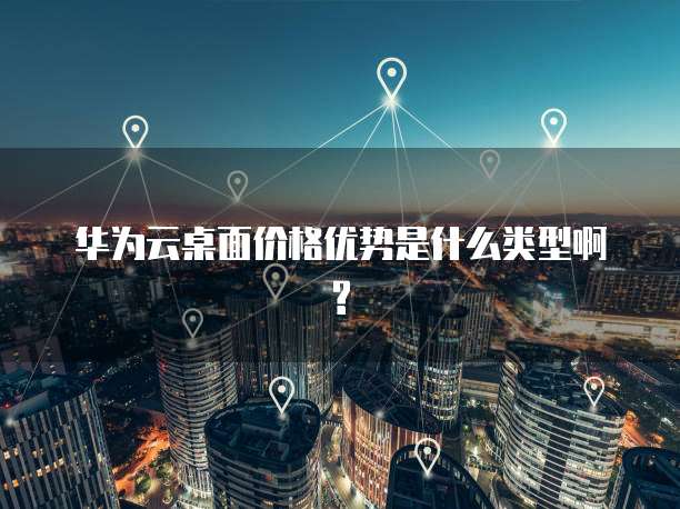华为云桌面价格优势是什么类型啊?