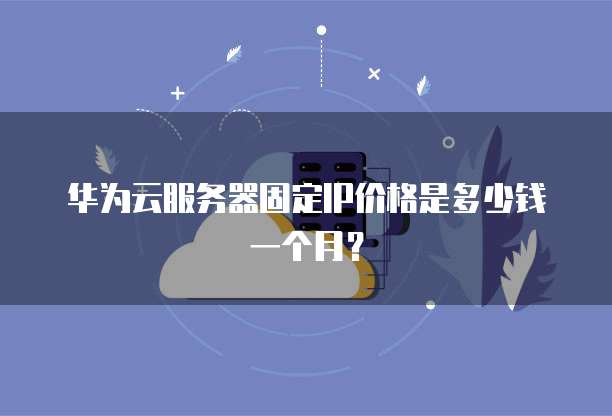 华为云服务器固定IP价格是多少钱一个月？