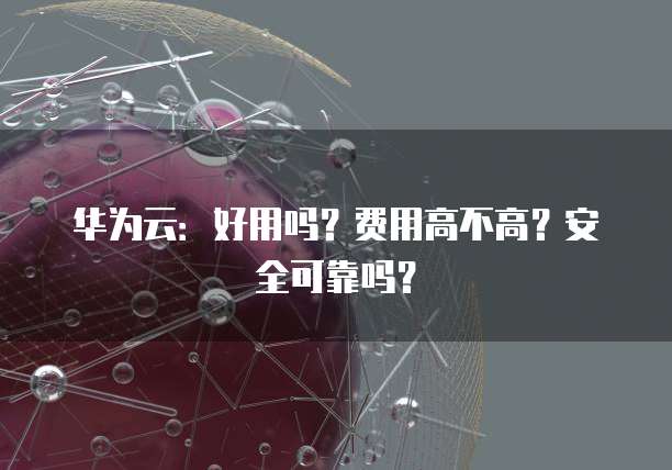 华为云:好用吗?费用高不高?安全可靠吗?