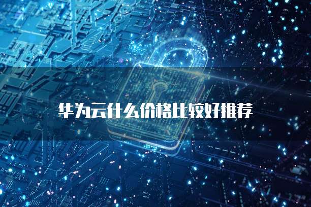 华为云什么价格比较好推荐