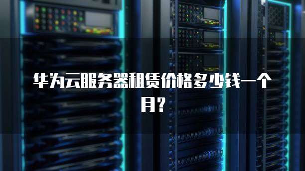 华为云服务器租赁价格多少钱一个月?
