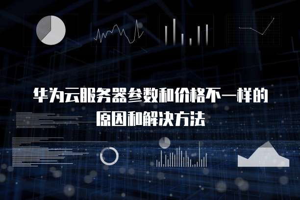 华为云服务器参数和价格不一样的原因和解决方法