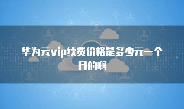 华为云vip续费价格是多少元一个月的啊