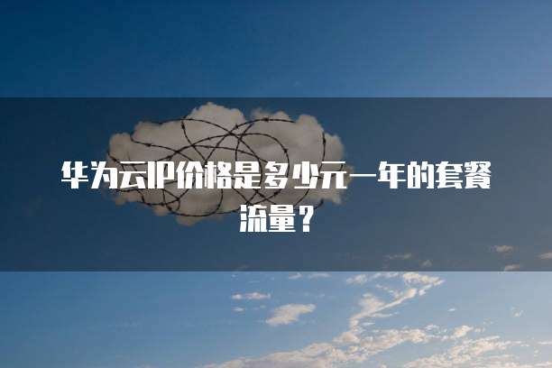 华为云IP价格是多少元一年的套餐流量?