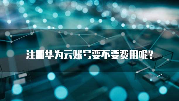 注册华为云账号要不要费用呢?