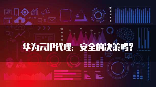 华为云IP代理:安全的决策吗?