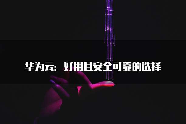 华为云:好用且安全可靠的选择