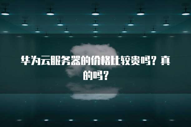 华为云服务器的价格比较贵吗?真的吗?