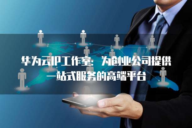 华为云IP工作室:为创业公司提供一站式服务的高端平台