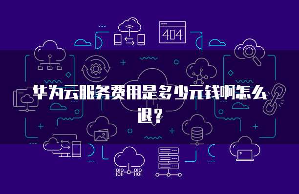 华为云服务费用是多少元钱啊怎么退?