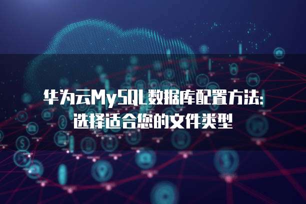 华为云MySQL数据库配置方法:选择适合您的文件类型