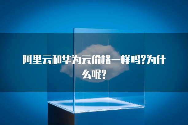 阿里云和华为云价格一样吗?为什么呢?