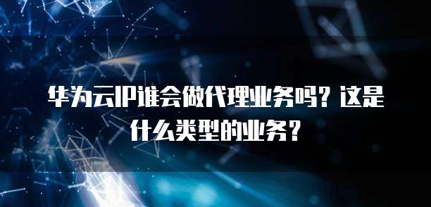 华为云IP谁会做代理业务吗？这是什么类型的业务？