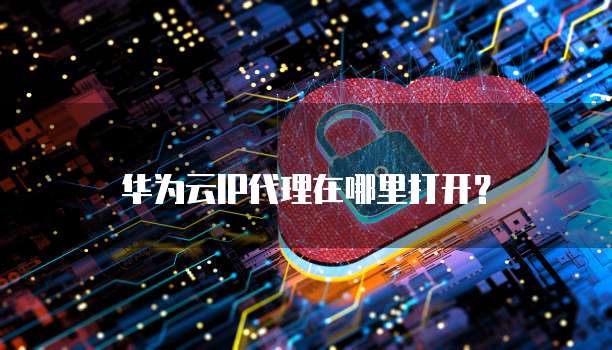 华为云IP代理在哪里打开?