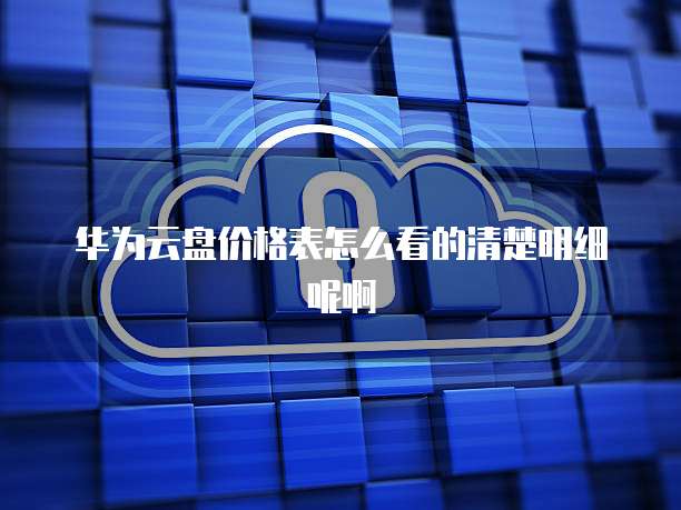 华为云盘价格表怎么看的清楚明细呢啊