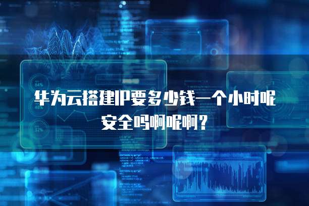 华为云搭建IP要多少钱一个小时呢安全吗啊呢啊?