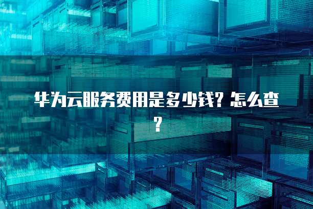 华为云服务费用是多少钱?怎么查?
