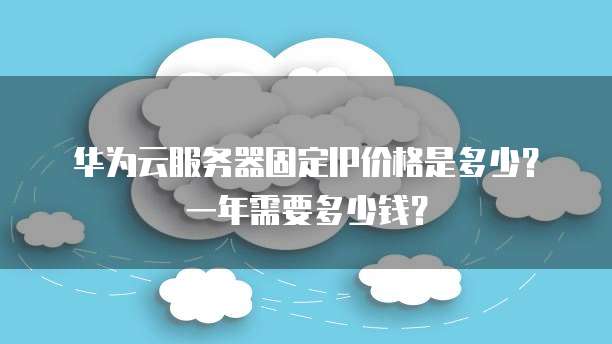 华为云服务器固定IP价格是多少?一年需要多少钱?