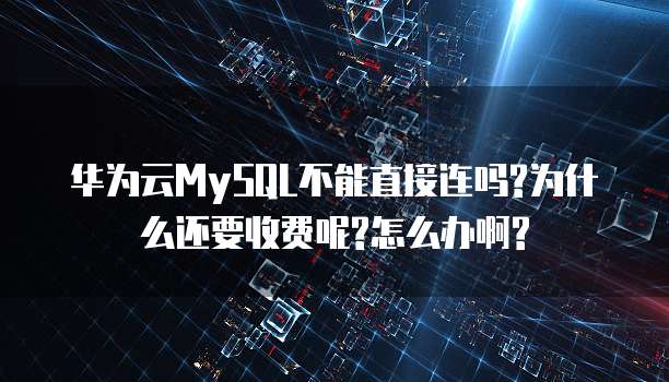 华为云MySQL不能直接连吗?为什么还要收费呢?怎么办啊?