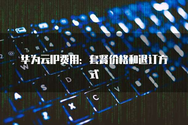 华为云IP费用:套餐价格和退订方式