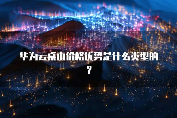华为云桌面价格优势是什么类型的?