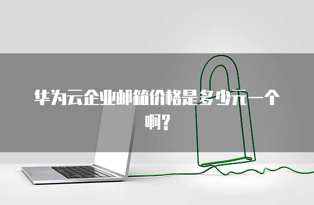 华为云企业邮箱价格是多少元一个啊?